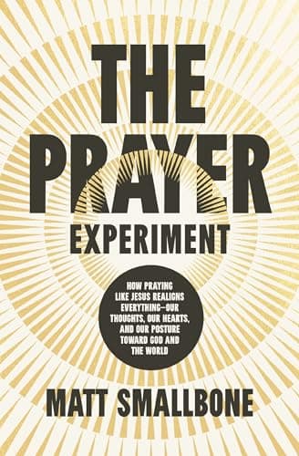 The Prayer Experiment: How Praying Like Jesus Realigns Everything - Our Thoughts, Our Hearts, and Our Posture Toward God and the World